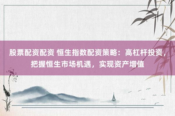 股票配资配资 恒生指数配资策略：高杠杆投资，把握恒生市场机遇，实现资产增值