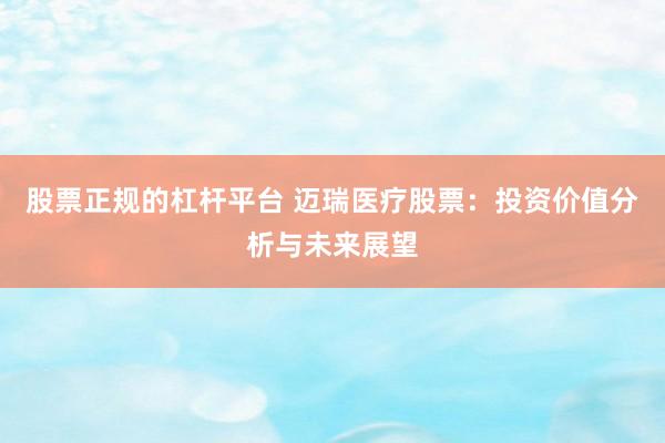股票正规的杠杆平台 迈瑞医疗股票：投资价值分析与未来展望