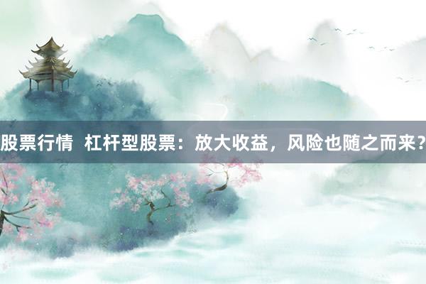 股票行情  杠杆型股票：放大收益，风险也随之而来？