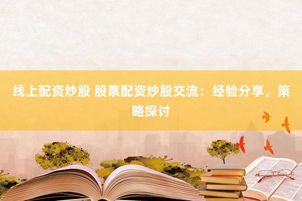 线上配资炒股 股票配资炒股交流：经验分享，策略探讨