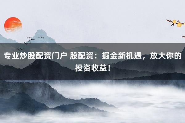 专业炒股配资门户 股配资：掘金新机遇，放大你的投资收益！