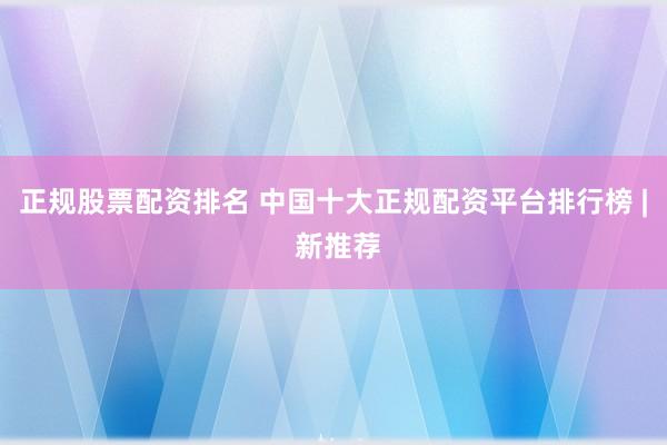 正规股票配资排名 中国十大正规配资平台排行榜 | 新推荐