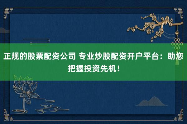 正规的股票配资公司 专业炒股配资开户平台：助您把握投资先机！