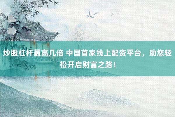 炒股杠杆最高几倍 中国首家线上配资平台，助您轻松开启财富之路！