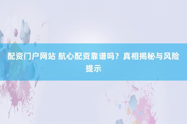 配资门户网站 航心配资靠谱吗？真相揭秘与风险提示