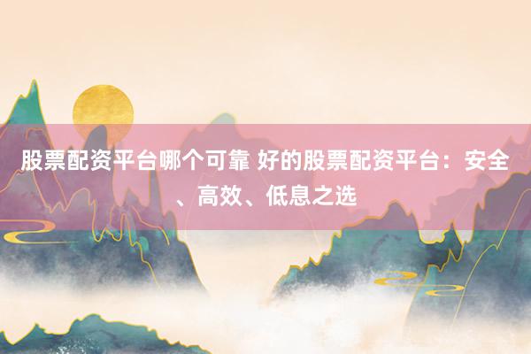 股票配资平台哪个可靠 好的股票配资平台：安全、高效、低息之选