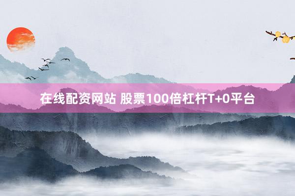 在线配资网站 股票100倍杠杆T+0平台