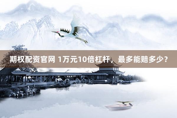 期权配资官网 1万元10倍杠杆，最多能赔多少？