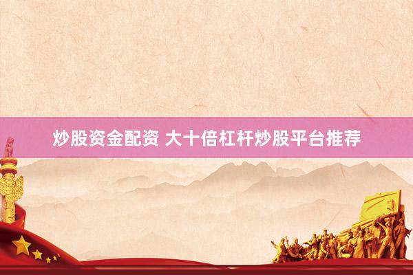 炒股资金配资 大十倍杠杆炒股平台推荐