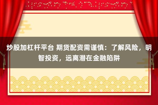 炒股加杠杆平台 期货配资需谨慎：了解风险，明智投资，远离潜在金融陷阱