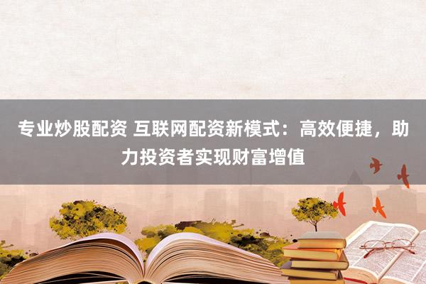 专业炒股配资 互联网配资新模式：高效便捷，助力投资者实现财富增值