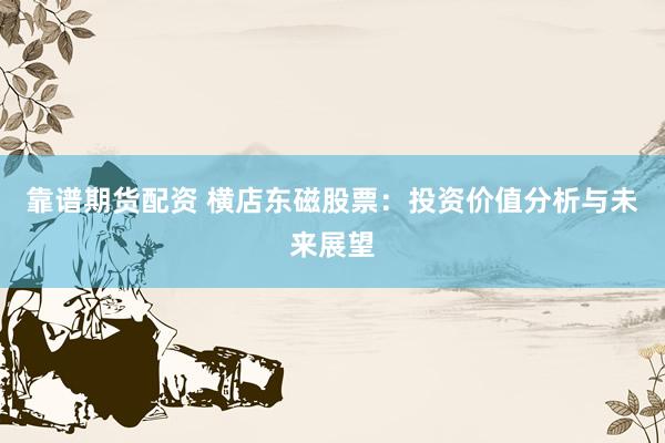 靠谱期货配资 横店东磁股票：投资价值分析与未来展望