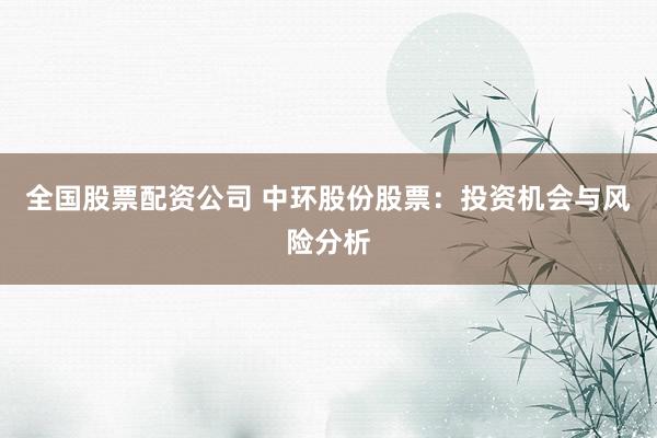 全国股票配资公司 中环股份股票：投资机会与风险分析
