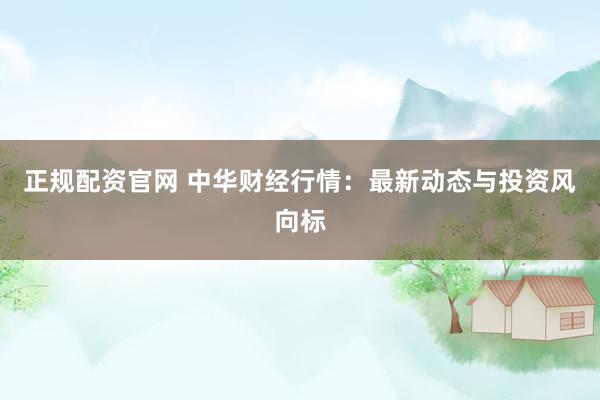 正规配资官网 中华财经行情：最新动态与投资风向标