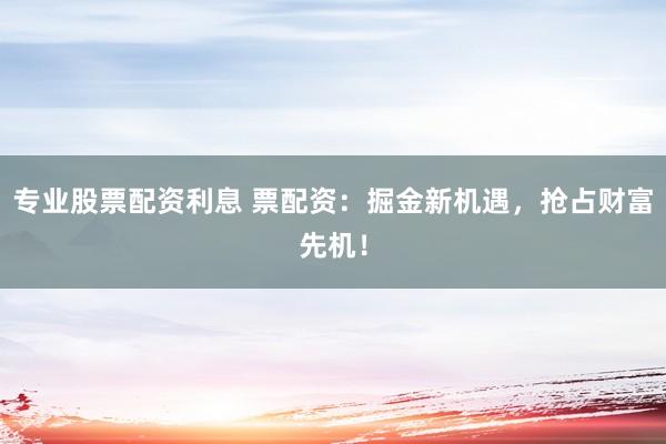 专业股票配资利息 票配资：掘金新机遇，抢占财富先机！