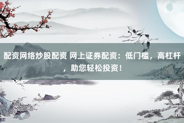 配资网络炒股配资 网上证券配资：低门槛，高杠杆，助您轻松投资！
