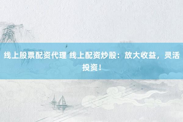 线上股票配资代理 线上配资炒股：放大收益，灵活投资！