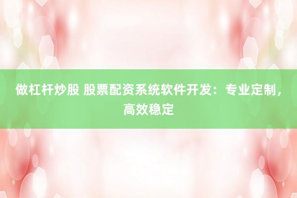 做杠杆炒股 股票配资系统软件开发：专业定制，高效稳定