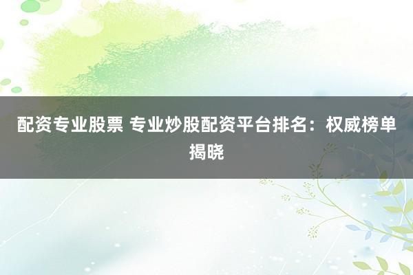 配资专业股票 专业炒股配资平台排名：权威榜单揭晓