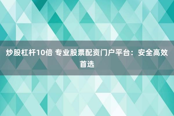 炒股杠杆10倍 专业股票配资门户平台：安全高效首选
