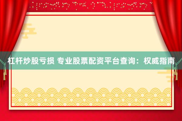 杠杆炒股亏损 专业股票配资平台查询：权威指南