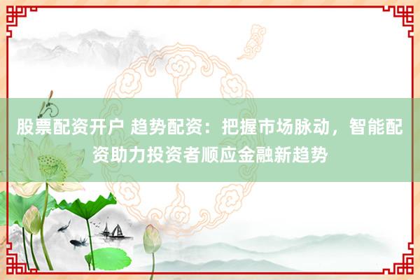股票配资开户 趋势配资：把握市场脉动，智能配资助力投资者顺应金融新趋势