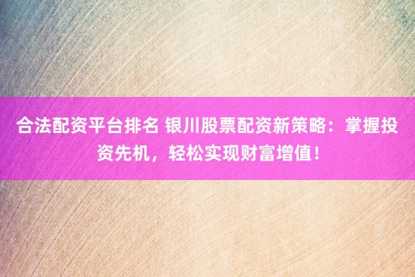 合法配资平台排名 银川股票配资新策略：掌握投资先机，轻松实现财富增值！