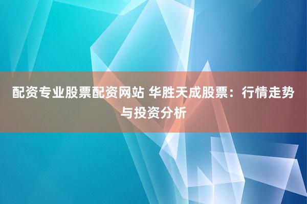 配资专业股票配资网站 华胜天成股票：行情走势与投资分析