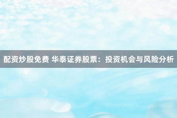 配资炒股免费 华泰证券股票：投资机会与风险分析