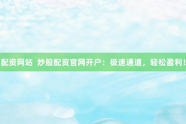 配资网站  炒股配资官网开户：极速通道，轻松盈利！