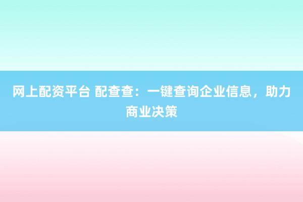 网上配资平台 配查查：一键查询企业信息，助力商业决策