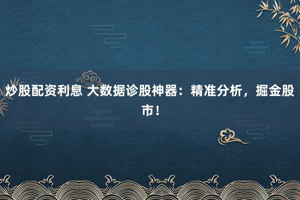 炒股配资利息 大数据诊股神器：精准分析，掘金股市！