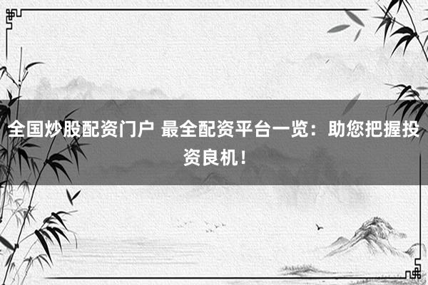 全国炒股配资门户 最全配资平台一览：助您把握投资良机！
