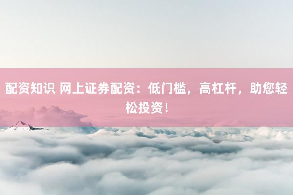 配资知识 网上证券配资：低门槛，高杠杆，助您轻松投资！