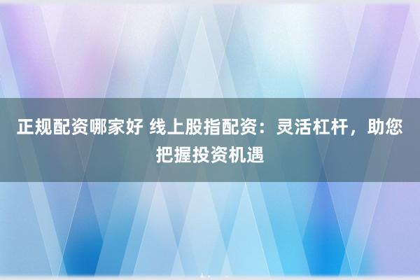 正规配资哪家好 线上股指配资：灵活杠杆，助您把握投资机遇