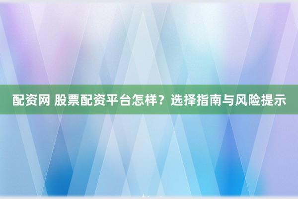 配资网 股票配资平台怎样？选择指南与风险提示