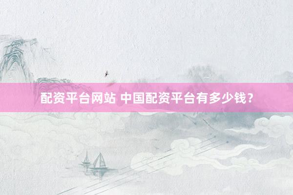 配资平台网站 中国配资平台有多少钱？