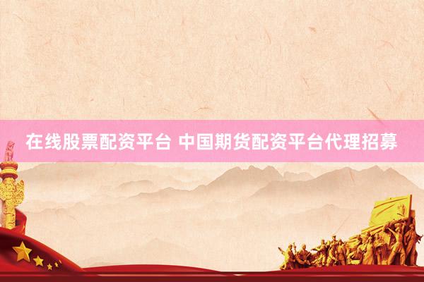 在线股票配资平台 中国期货配资平台代理招募