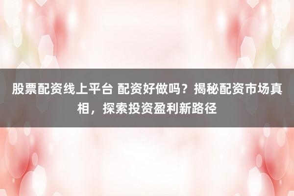 股票配资线上平台 配资好做吗？揭秘配资市场真相，探索投资盈利新路径