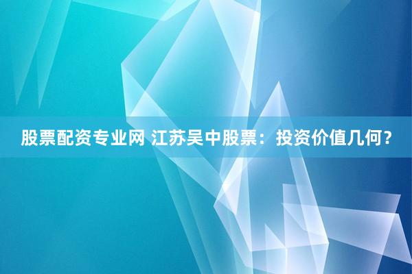 股票配资专业网 江苏吴中股票：投资价值几何？