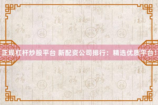 正规杠杆炒股平台 新配资公司排行：精选优质平台！