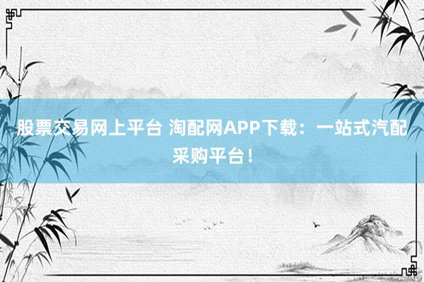 股票交易网上平台 淘配网APP下载：一站式汽配采购平台！