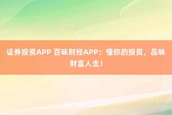 证券投资APP 百味财经APP：懂你的投资，品味财富人生！