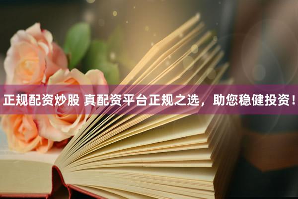正规配资炒股 真配资平台正规之选，助您稳健投资！