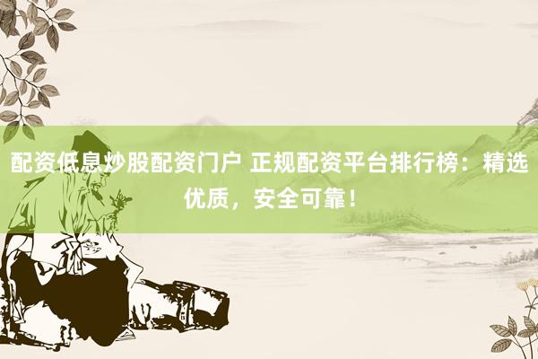 配资低息炒股配资门户 正规配资平台排行榜：精选优质，安全可靠！