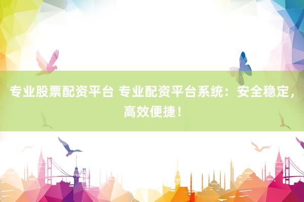 专业股票配资平台 专业配资平台系统：安全稳定，高效便捷！