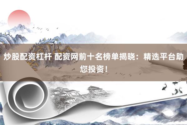 炒股配资杠杆 配资网前十名榜单揭晓：精选平台助您投资！