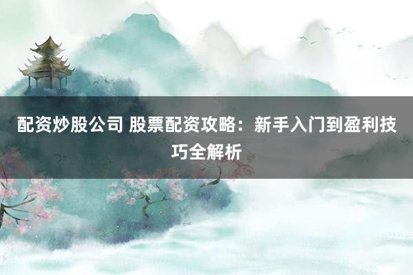 配资炒股公司 股票配资攻略：新手入门到盈利技巧全解析