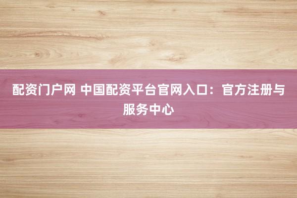 配资门户网 中国配资平台官网入口：官方注册与服务中心