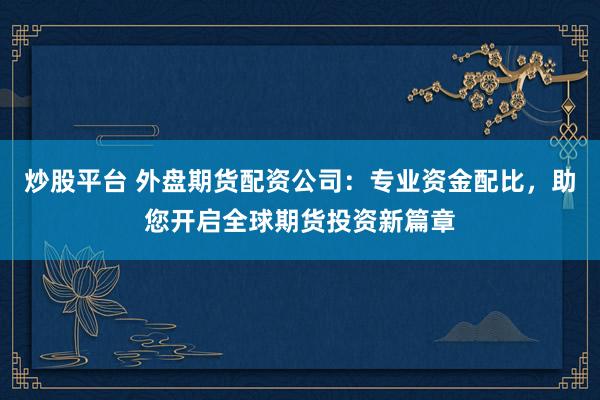 炒股平台 外盘期货配资公司：专业资金配比，助您开启全球期货投资新篇章